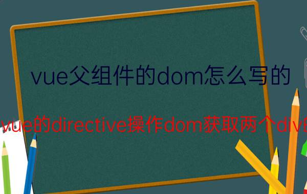 vue父组件的dom怎么写的 如何用vue的directive操作dom获取两个div的高度？